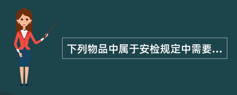 下列物品中属于安检规定中需要乘客自弃或改乘其他交通工具的物品是()