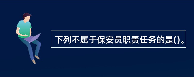 下列不属于保安员职责任务的是()。