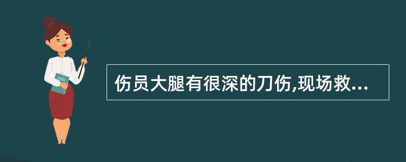 伤员大腿有很深的刀伤,现场救护员正确的处理方法是()。