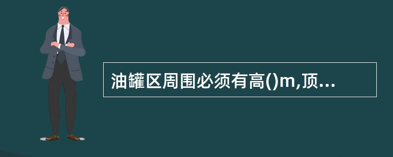 油罐区周围必须有高()m,顶宽0.6m的防护堤,并经常保持坚固完整。