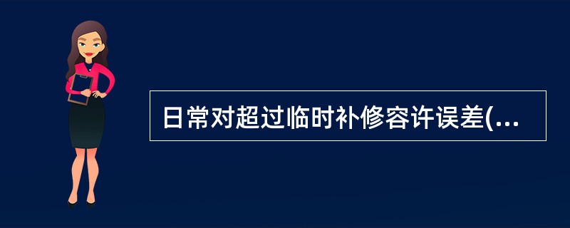 日常对超过临时补修容许误差()者,应在一周时间内整修好。