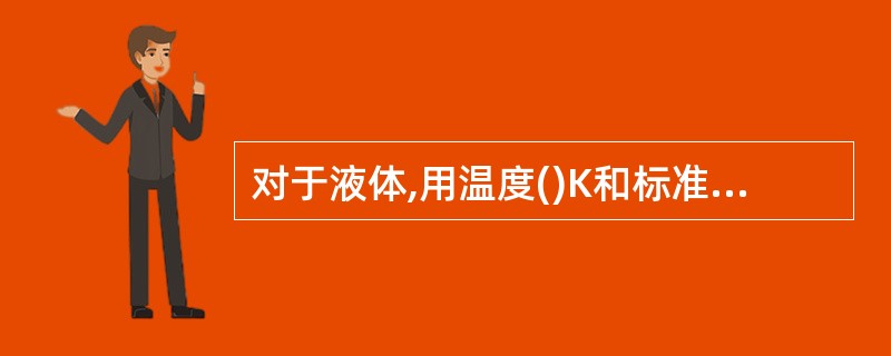 对于液体,用温度()K和标准大气压(0.10MPa)时液体密度与水的密度之比来表