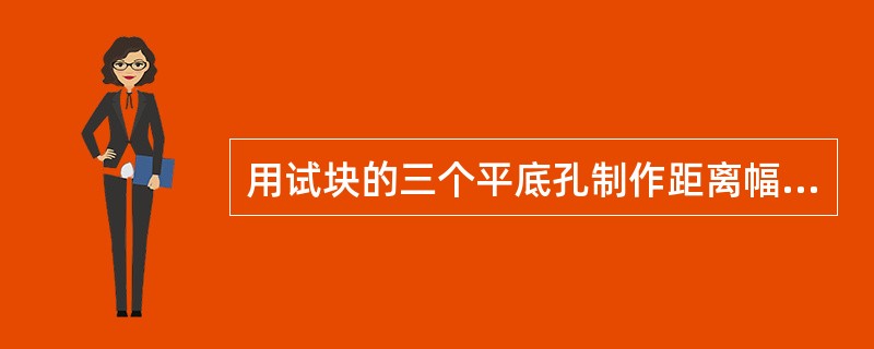 用试块的三个平底孔制作距离幅度曲线,有时得到最靠近探头平底孔的回波高度低于其它孔