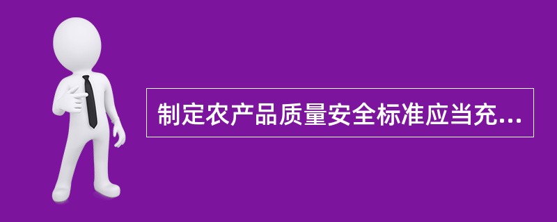 制定农产品质量安全标准应当充分考虑农产品质量安全风险评估结果,并听取农产品生产者