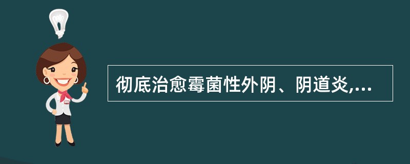 彻底治愈霉菌性外阴、阴道炎,需要: