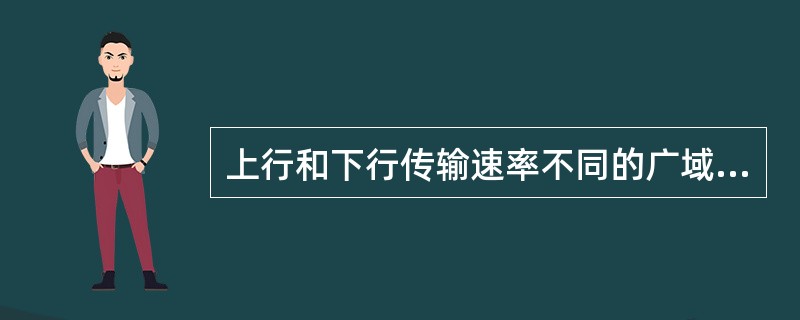 上行和下行传输速率不同的广域网接入技术是()。