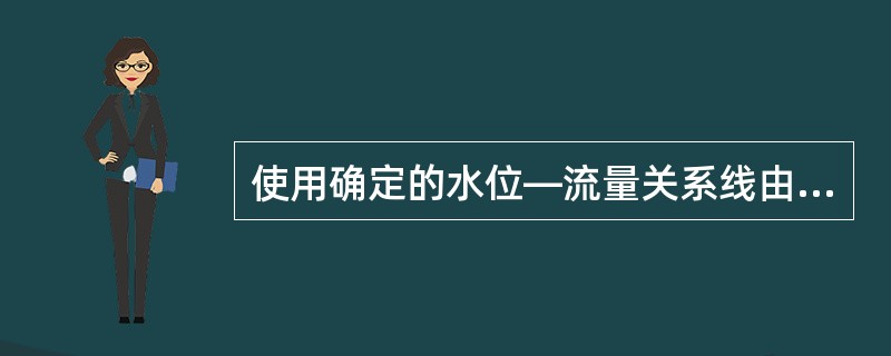 使用确定的水位—流量关系线由水位推算流量时,首先应明确水位—流量关系线对应的()