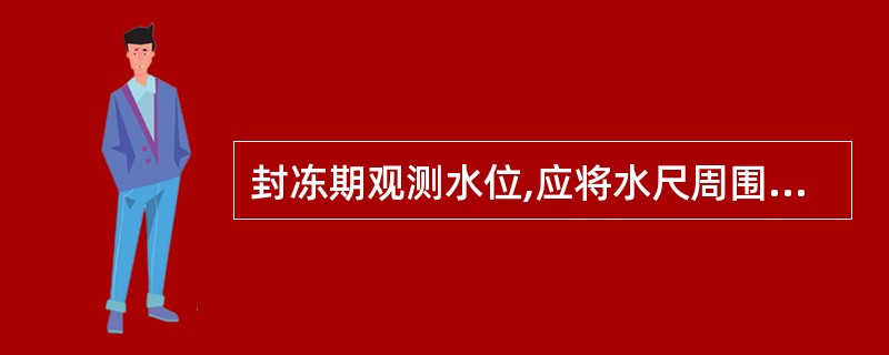 封冻期观测水位,应将水尺周围的冰层打开,()碎冰,待水面平静后观读自由水面的水位