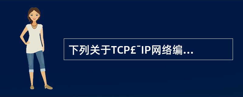 下列关于TCP£¯IP网络编程说法不正确的是()。A、网络功能和显示功能应该分为