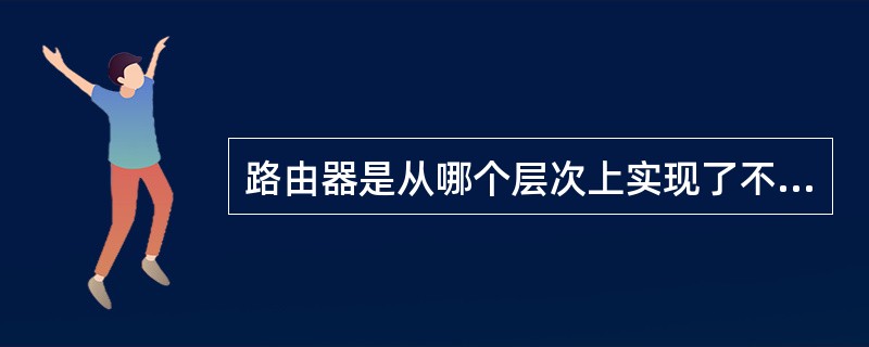 路由器是从哪个层次上实现了不同网络的互连?路由器具备的特点有哪些?