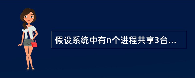 假设系统中有n个进程共享3台打印机,任一进程在任一时刻最多只能使用1台打印机。若