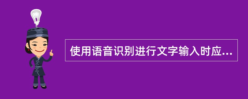 使用语音识别进行文字输入时应注意的问题说法错误的是( )。