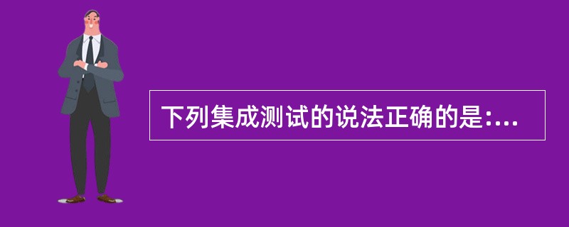 下列集成测试的说法正确的是:()。A、 子系统测试和验收测试都兼有检测和组装双重