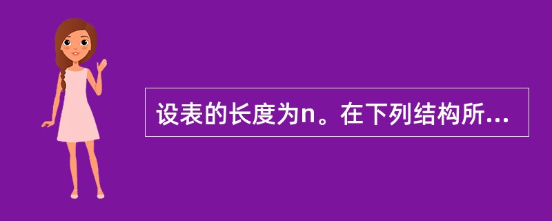 设表的长度为n。在下列结构所对应的算法中,最坏情况下时间复杂度最低的是()