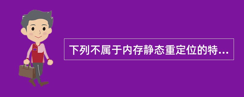 下列不属于内存静态重定位的特点是()。A、地址变换在程序装入过程中一次完成B、在