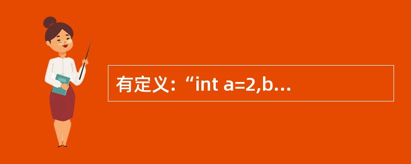 有定义:“int a=2,b=3,c=4;”,则下列选项中值为0的表达式是( )