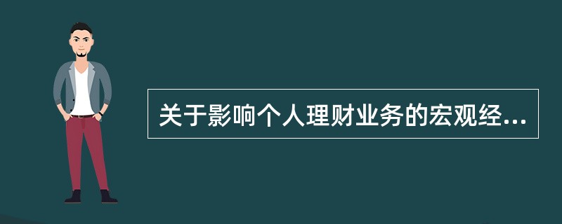 关于影响个人理财业务的宏观经济状况,下列表述正确的有()。