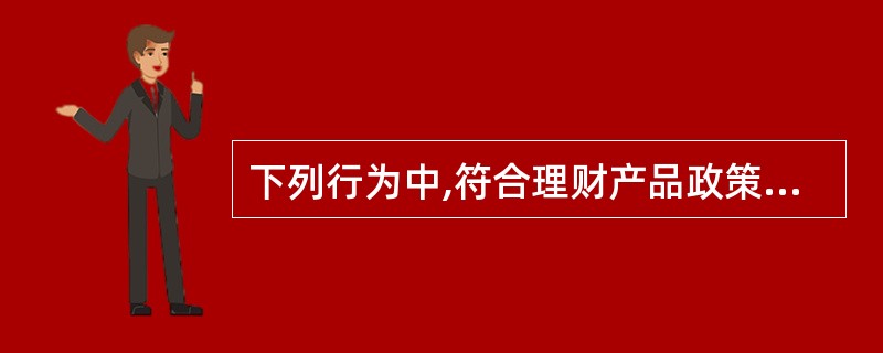 下列行为中,符合理财产品政策监管要求的是( )。