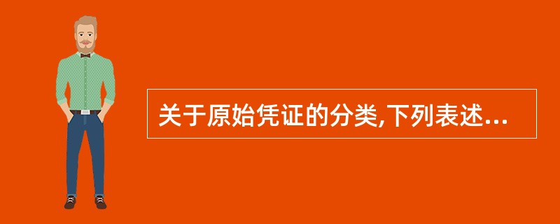 关于原始凭证的分类,下列表述正确的有( )。A、按照取得来源,原始凭证可分为自制