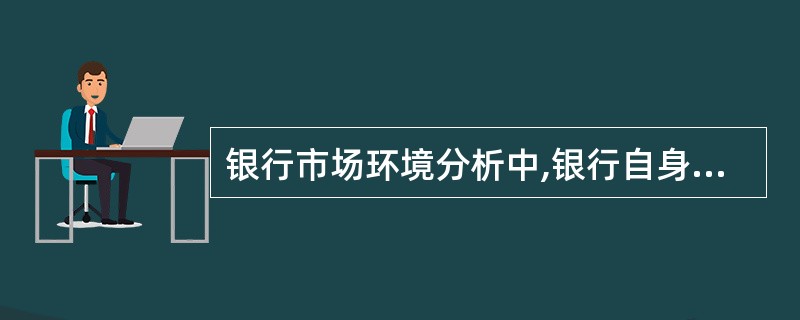 银行市场环境分析中,银行自身实力分析的内容包括()。