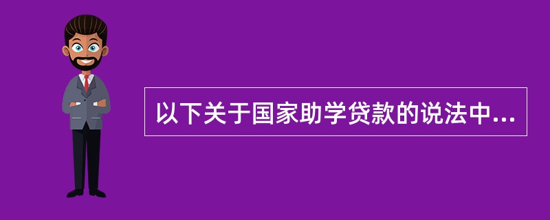 以下关于国家助学贷款的说法中不正确的是( )。