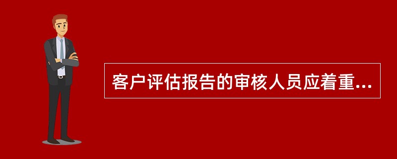 客户评估报告的审核人员应着重审查()的情况。