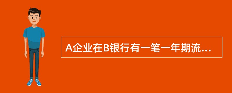 A企业在B银行有一笔一年期流动资金贷款即将到期.但A企业因季节性因素影响了销售及