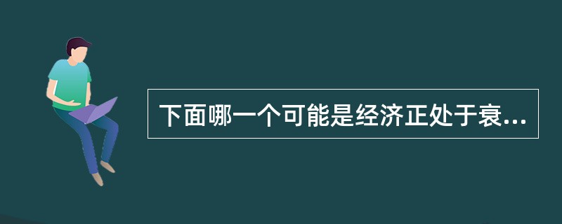下面哪一个可能是经济正处于衰退阶段的迹象?()。