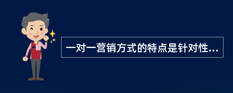 一对一营销方式的特点是针对性强,适宜少数尖端客户,能够为客户提供需要的个性化服务