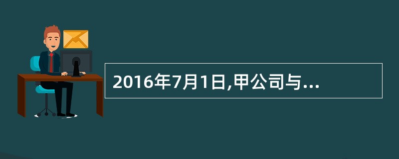 2016年7月1日,甲公司与丁公司签订合同,自丁公司购买管理系统软件,合同价款为