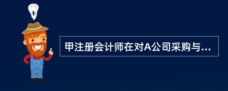 甲注册会计师在对A公司采购与付款循环进行控制测试时,为了解A公司是否存在主要使企