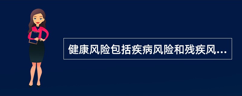 健康风险包括疾病风险和残疾风险。营销员在销售保险产品时,应向客户说明这类风险对个