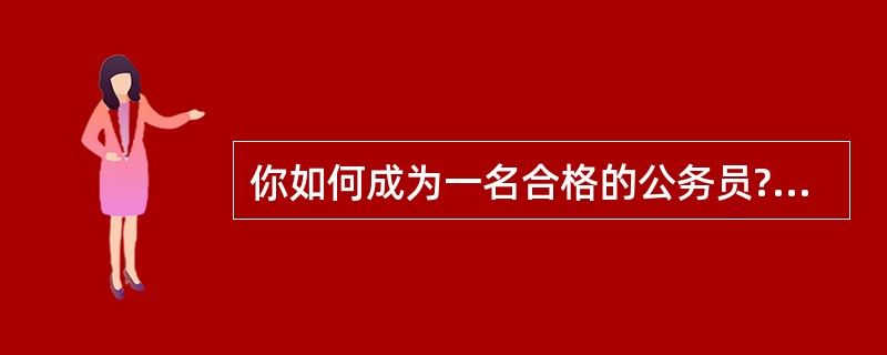 你如何成为一名合格的公务员?(2012年6月19日山西省朔州市公务员面试真题)