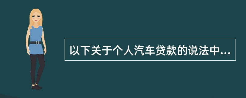 以下关于个人汽车贷款的说法中不正确的是( )。