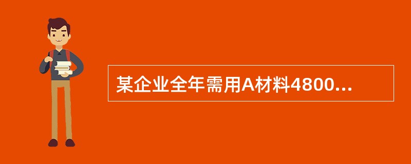 某企业全年需用A材料4800吨,每次的订货成本为450元,每吨材料年储存成本12