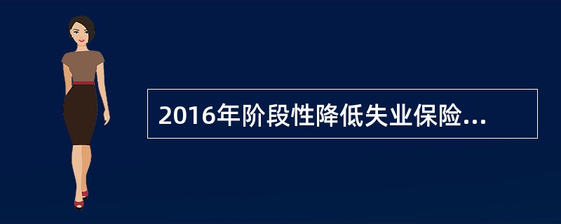 2016年阶段性降低失业保险单位缴费比例时间为()。