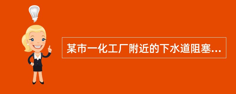 某市一化工厂附近的下水道阻塞,造成污水四溢,臭气熏天。附近1000多户居民深受其