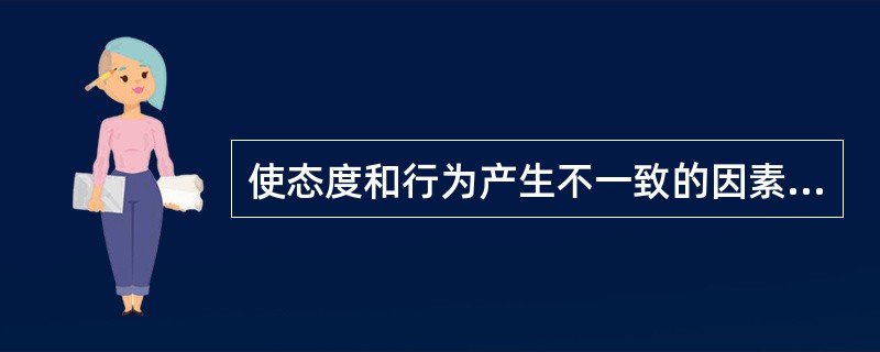 使态度和行为产生不一致的因素有()A、态度内部构成要素之间的矛盾和冲突B、当时情