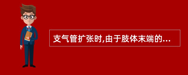 支气管扩张时,由于肢体末端的慢性缺氧,可出现: