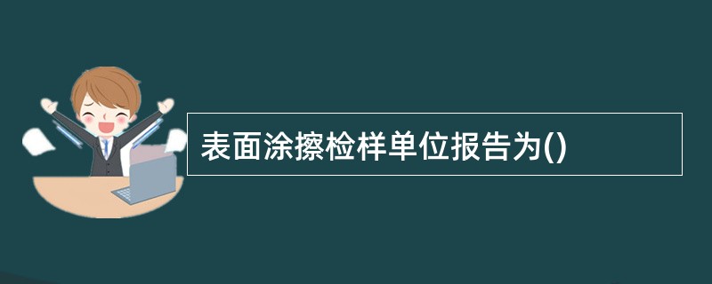 表面涂擦检样单位报告为()