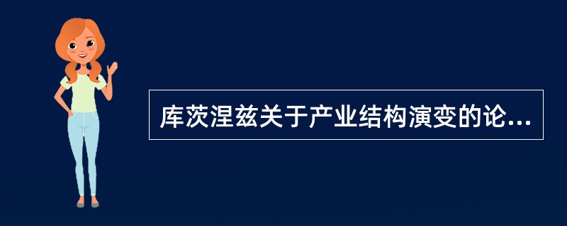 库茨涅兹关于产业结构演变的论述内容。