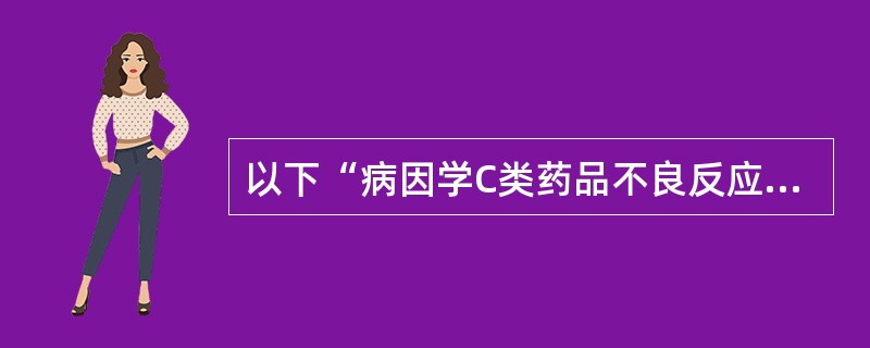 以下“病因学C类药品不良反应”的叙述中,哪个是不正确的()