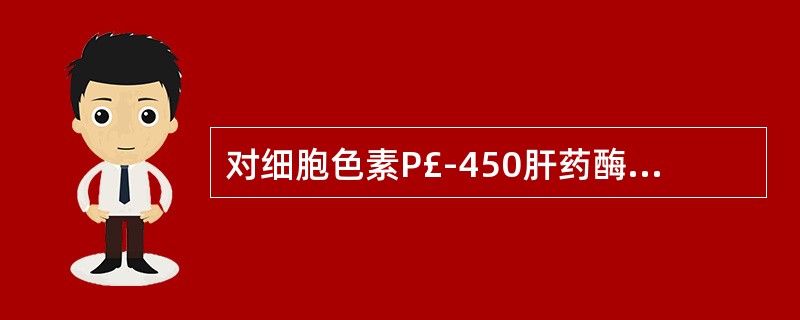 对细胞色素P£­450肝药酶活性抑制较强的药物是: