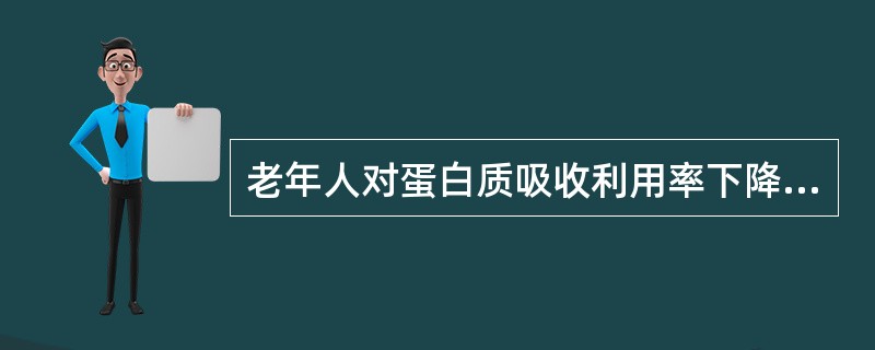 老年人对蛋白质吸收利用率下降,易出现负氮平衡,但过多的蛋白质又增加了肝、肾负担因