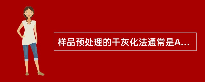 样品预处理的干灰化法通常是A、在100~300℃下灰化B、在400~500℃下灰