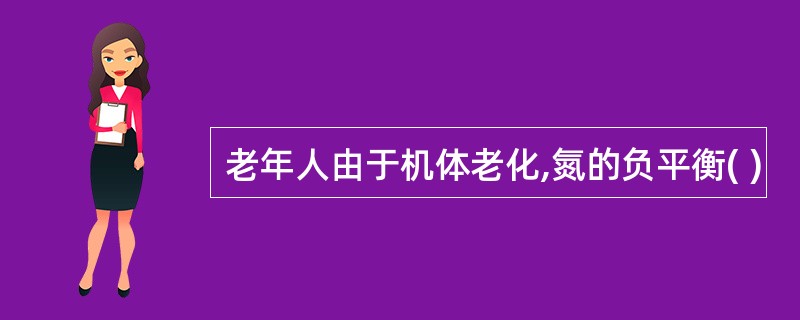 老年人由于机体老化,氮的负平衡( )