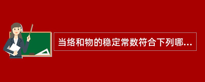 当络和物的稳定常数符合下列哪一种情况时,才可用于络和滴定A、1gk>8B、1gk