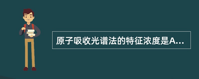 原子吸收光谱法的特征浓度是A、能产生l%吸收时试样中待测元素的浓度B、能产生1%