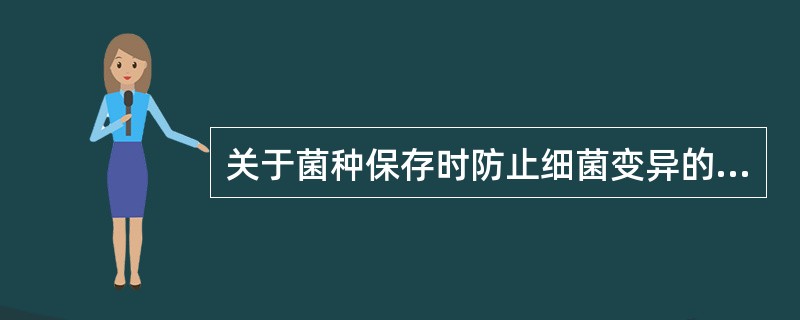 关于菌种保存时防止细菌变异的措施,叙述错误的是A、应控制传代次数B、用典型菌落传