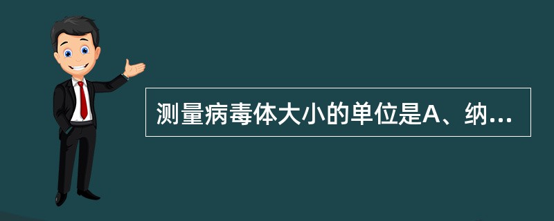 测量病毒体大小的单位是A、纳米B、微米C、毫米D、厘米E、分米